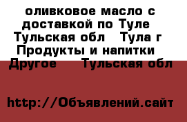 оливковое масло с доставкой по Туле - Тульская обл., Тула г. Продукты и напитки » Другое   . Тульская обл.